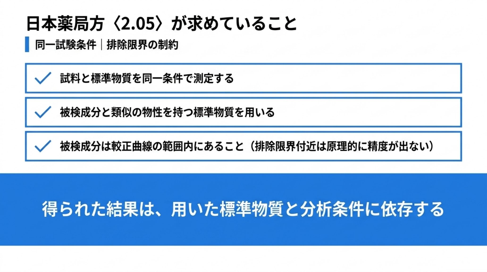 日本薬局方〈2.05〉の要求事項。試料と標準物質を同一条件で測定する、被検成分と類似の物性を持つ標準物質を用いる、被検成分は較正曲線の範囲内にあること。得られた結果は用いた標準物質と分析条件に依存する